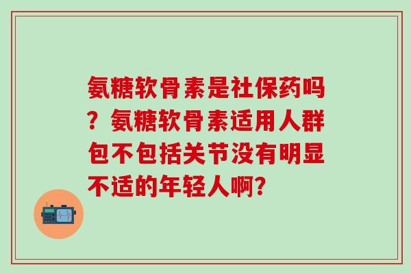 氨糖软骨素是社保药吗？氨糖软骨素适用人群包不包括关节没有明显不适的年轻人啊？