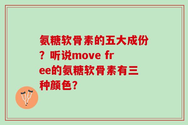 氨糖软骨素的五大成份？听说move free的氨糖软骨素有三种颜色？