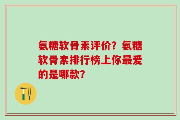 氨糖软骨素评价？氨糖软骨素排行榜上你爱的是哪款？