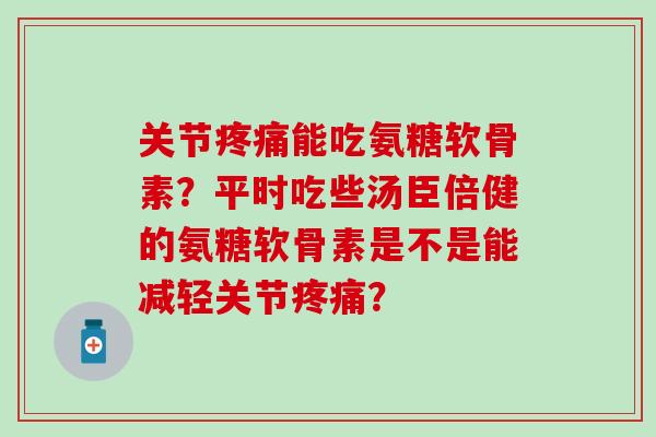关节能吃氨糖软骨素？平时吃些汤臣倍健的氨糖软骨素是不是能减轻关节？