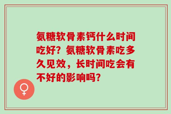 氨糖软骨素钙什么时间吃好？氨糖软骨素吃多久见效，长时间吃会有不好的影响吗？