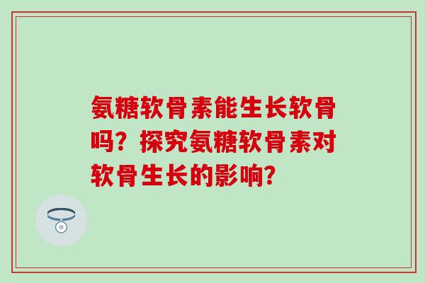 氨糖软骨素能生长软骨吗？探究氨糖软骨素对软骨生长的影响？