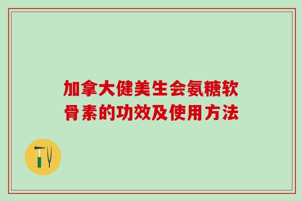 加拿大健美生会氨糖软骨素的功效及使用方法