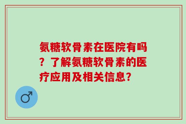 氨糖软骨素在医院有吗？了解氨糖软骨素的医疗应用及相关信息？