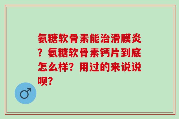 氨糖软骨素能？氨糖软骨素钙片到底怎么样？用过的来说说呗？