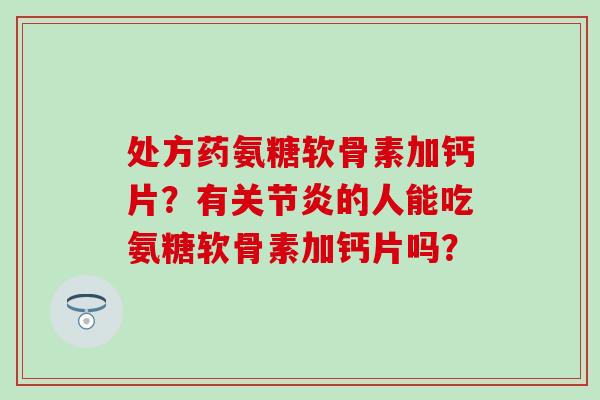 处方药氨糖软骨素加钙片？有关节炎的人能吃氨糖软骨素加钙片吗？