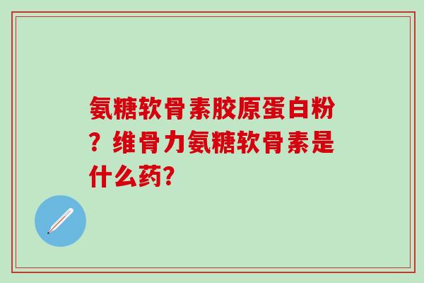 氨糖软骨素胶原蛋白粉？维骨力氨糖软骨素是什么药？