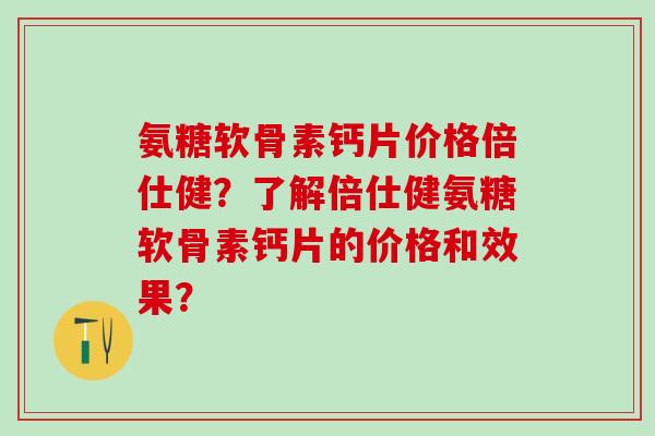 氨糖软骨素钙片价格倍仕健?了解倍仕健氨糖软骨素钙片的价格和效果? 氨糖软骨素钙片价格倍仕健?了解倍仕健氨糖软骨素钙片的价格和效果?