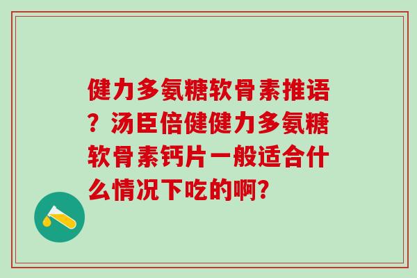 健力多氨糖软骨素推语？汤臣倍健健力多氨糖软骨素钙片一般适合什么情况下吃的啊？
