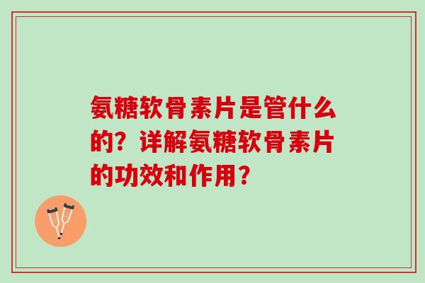 氨糖软骨素片是管什么的？详解氨糖软骨素片的功效和作用？