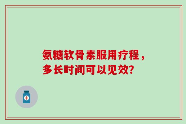 氨糖软骨素服用疗程,多长时间可以见效? 氨糖软骨素服用疗程,多长时间可以见效?