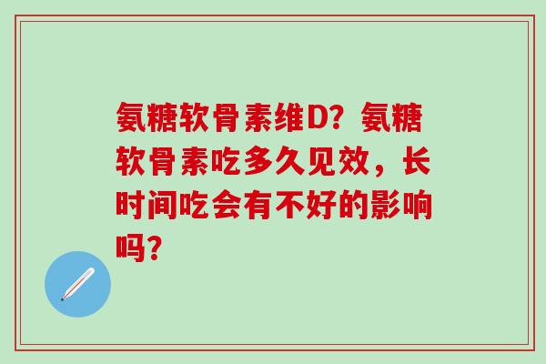 氨糖软骨素维D?氨糖软骨素吃多久见效,长时间吃会有不好的影响吗? 氨糖软骨素维D?氨糖软骨素吃多久见效,长时间吃会有不好的影响吗?