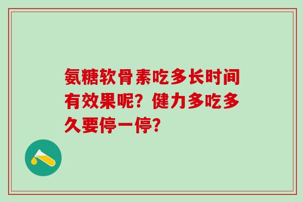 氨糖软骨素吃多长时间有效果呢?健力多吃多久要停一停? 氨糖软骨素吃多长时间有效果呢?健力多吃多久要停一停?