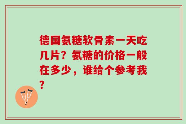 德国氨糖软骨素一天吃几片?氨糖的价格一般在多少,谁给个参考我? 德国氨糖软骨素一天吃几片?氨糖的价格一般在多少,谁给个参考我?