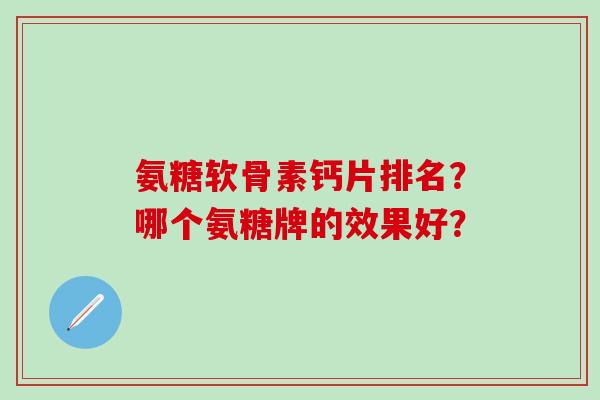 氨糖软骨素钙片排名?哪个氨糖牌的效果好? 氨糖软骨素钙片排名?哪个氨糖牌的效果好?