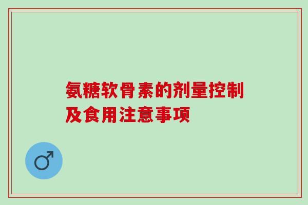 氨糖软骨素的剂量控制及食用注意事项
