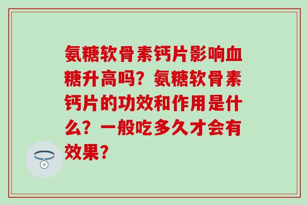 氨糖软骨素钙片影响升高吗？氨糖软骨素钙片的功效和作用是什么？一般吃多久才会有效果？