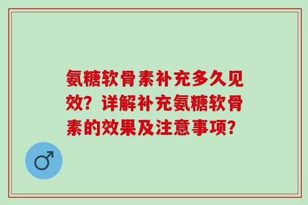 氨糖软骨素补充多久见效？详解补充氨糖软骨素的效果及注意事项？