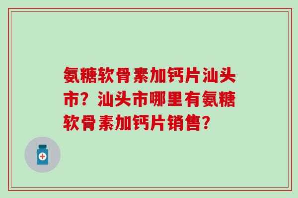 氨糖软骨素加钙片汕头市？汕头市哪里有氨糖软骨素加钙片销售？