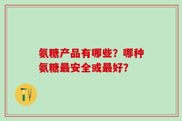 氨糖产品有哪些？哪种氨糖安全或好？