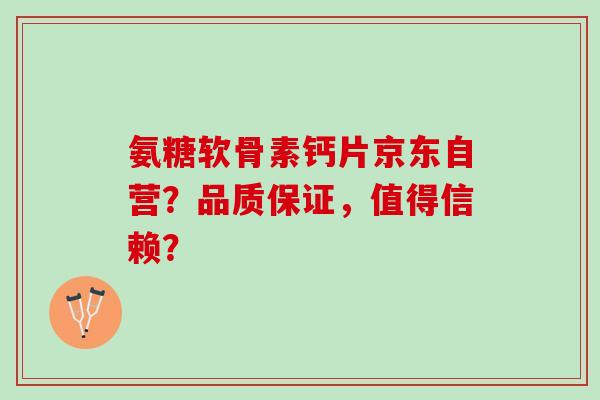 氨糖软骨素钙片京东自营？品质保证，值得信赖？