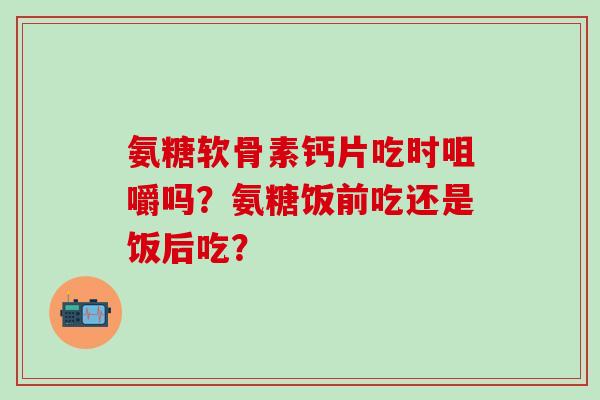 氨糖软骨素钙片吃时咀嚼吗？氨糖饭前吃还是饭后吃？