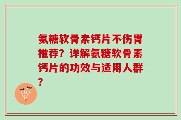 氨糖软骨素钙片不伤胃推荐？详解氨糖软骨素钙片的功效与适用人群？