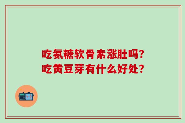 吃氨糖软骨素涨肚吗？吃黄豆芽有什么好处？