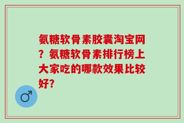 氨糖软骨素胶囊淘宝网？氨糖软骨素排行榜上大家吃的哪款效果比较好？