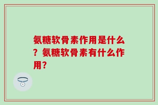 氨糖软骨素作用是什么？氨糖软骨素有什么作用？