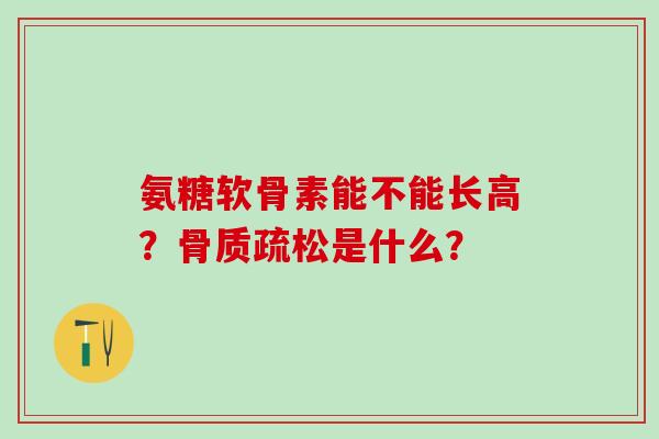 氨糖软骨素能不能长高？骨质疏松是什么？