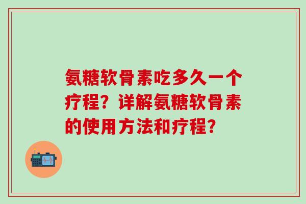 氨糖软骨素吃多久一个疗程?详解氨糖软骨素的使用方法和疗程? 氨糖软骨素吃多久一个疗程?详解氨糖软骨素的使用方法和疗程?