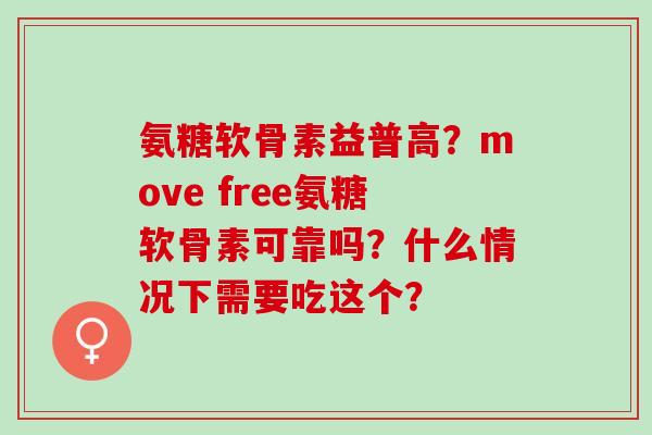 氨糖软骨素益普高？move free氨糖软骨素可靠吗？什么情况下需要吃这个？