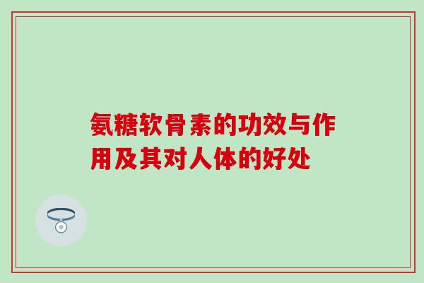 氨糖软骨素的功效与作用及其对人体的好处 氨糖软骨素的功效与作用及其对人体的好处