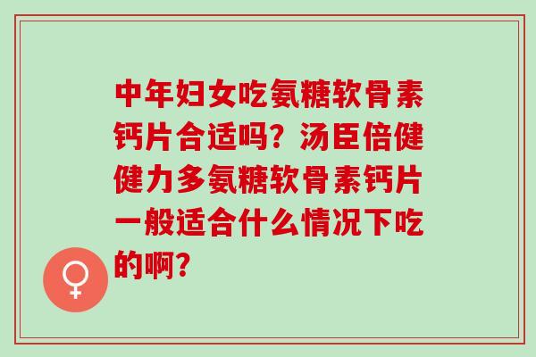 中年妇女吃氨糖软骨素钙片合适吗?汤臣倍健健力多氨糖软骨素钙片一般适合什么情况下吃的啊? 中年妇女吃氨糖软骨素钙片合适吗?汤臣倍健健力多氨糖软骨素钙片一般适合什么情况下吃的啊?