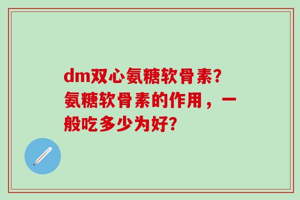 dm双心氨糖软骨素？氨糖软骨素的作用，一般吃多少为好？