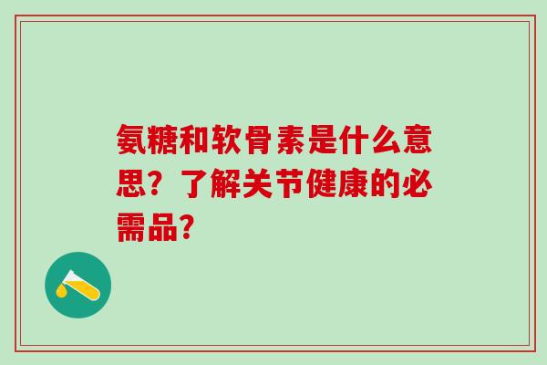 氨糖和软骨素是什么意思?了解关节健康的必需品? 氨糖和软骨素是什么意思?了解关节健康的必需品?
