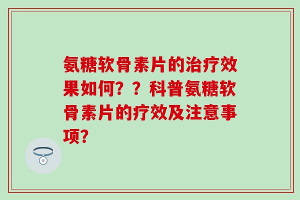 氨糖软骨素片的效果如何？？科普氨糖软骨素片的疗效及注意事项？