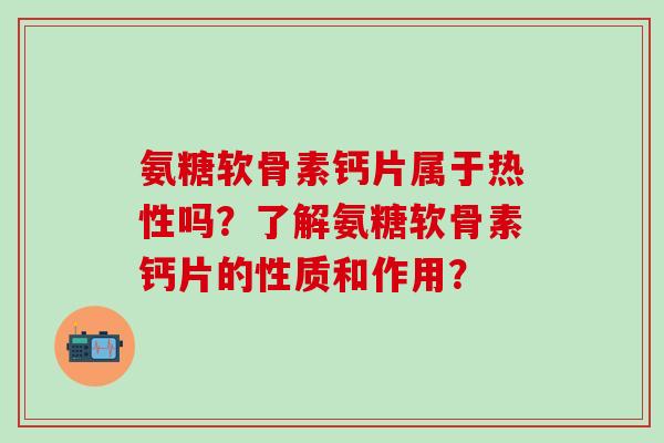 氨糖软骨素钙片属于热性吗？了解氨糖软骨素钙片的性质和作用？