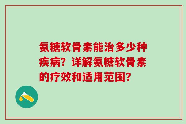氨糖软骨素能多少种？详解氨糖软骨素的疗效和适用范围？