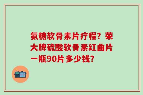 氨糖软骨素片疗程？荣大牌硫酸软骨素红曲片一瓶90片多少钱？