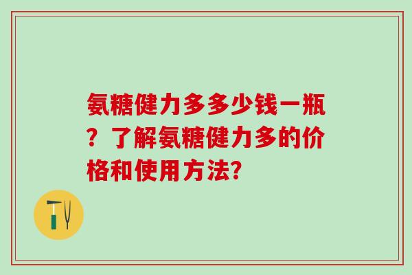 氨糖健力多多少钱一瓶？了解氨糖健力多的价格和使用方法？
