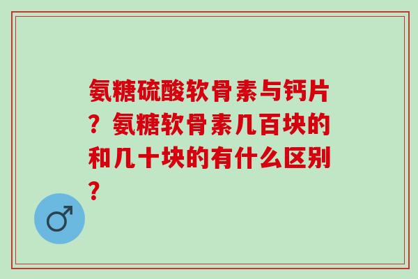 氨糖硫酸软骨素与钙片？氨糖软骨素几百块的和几十块的有什么区别？