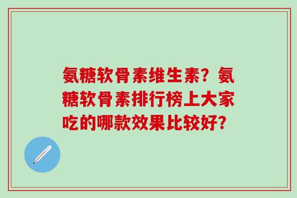 氨糖软骨素维生素？氨糖软骨素排行榜上大家吃的哪款效果比较好？