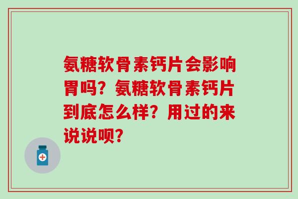 氨糖软骨素钙片会影响胃吗？氨糖软骨素钙片到底怎么样？用过的来说说呗？