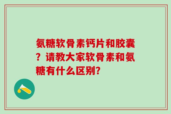 氨糖软骨素钙片和胶囊？请教大家软骨素和氨糖有什么区别？