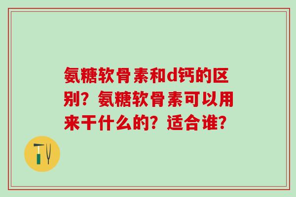 氨糖软骨素和d钙的区别？氨糖软骨素可以用来干什么的？适合谁？