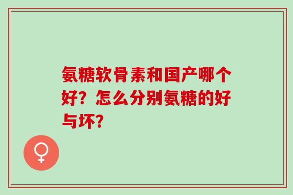 氨糖软骨素和国产哪个好？怎么分别氨糖的好与坏？