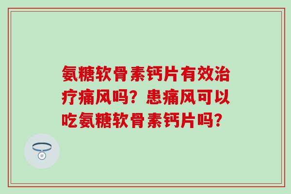 氨糖软骨素钙片有效治疗痛风吗？患痛风可以吃氨糖软骨素钙片吗？