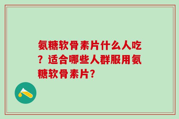 氨糖软骨素片什么人吃？适合哪些人群服用氨糖软骨素片？